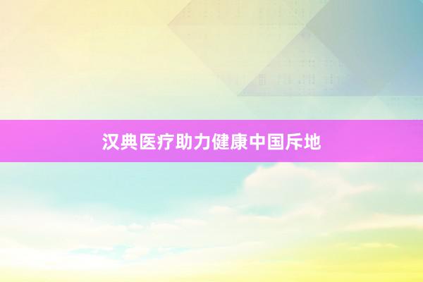 汉典医疗助力健康中国斥地